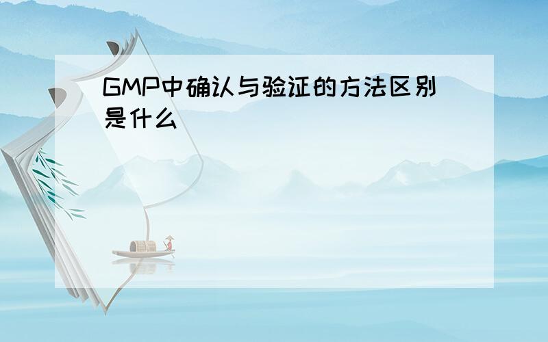 GMP中确认与验证的方法区别是什么