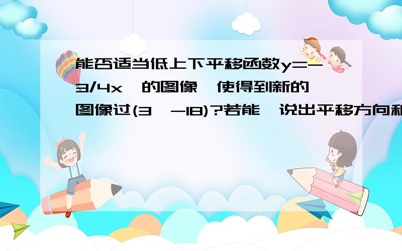 能否适当低上下平移函数y=-3/4x^的图像,使得到新的图像过(3,-18)?若能,说出平移方向和距离,不能说明理由