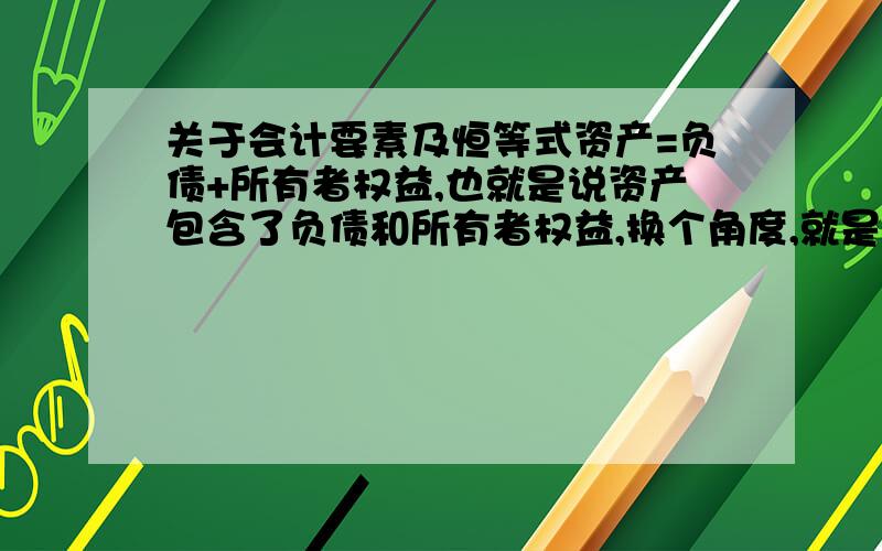 关于会计要素及恒等式资产=负债+所有者权益,也就是说资产包含了负债和所有者权益,换个角度,就是负债也属于资产喽?可是负债