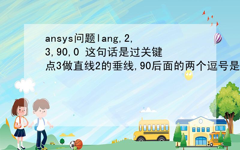 ansys问题lang,2,3,90,0 这句话是过关键点3做直线2的垂线,90后面的两个逗号是什么意思还有的命令有多个