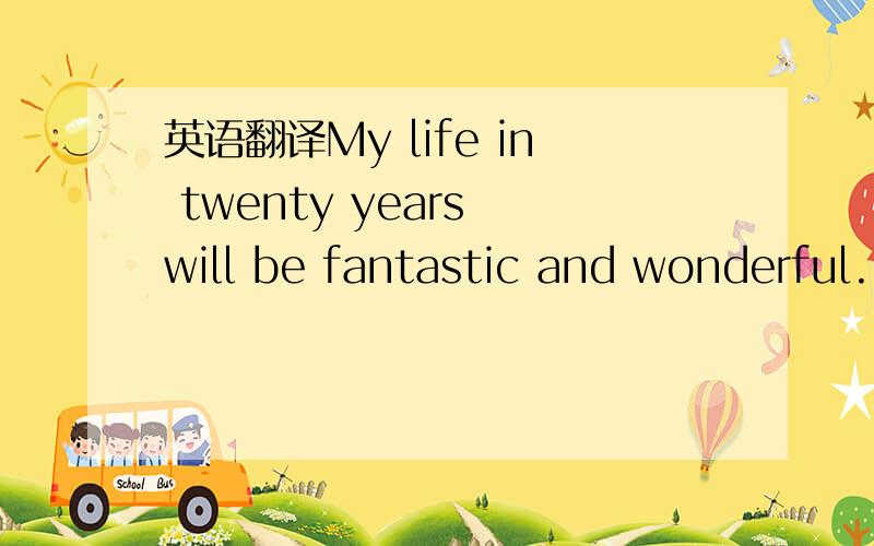 英语翻译My life in twenty years will be fantastic and wonderful.