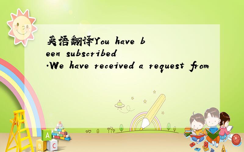 英语翻译You have been subscribed.We have received a request from