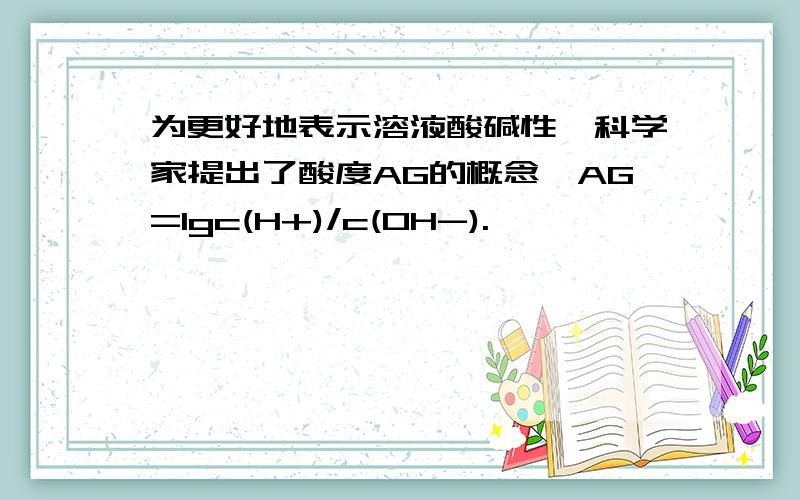 为更好地表示溶液酸碱性,科学家提出了酸度AG的概念,AG=lgc(H+)/c(OH-).