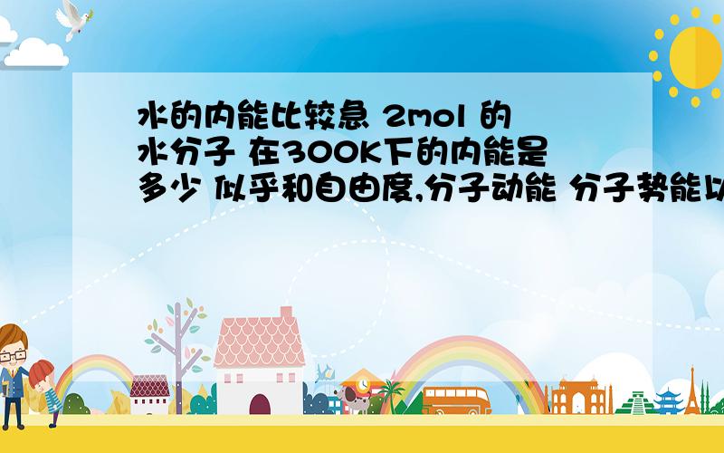 水的内能比较急 2mol 的水分子 在300K下的内能是多少 似乎和自由度,分子动能 分子势能以及转动自由能相关能给个具