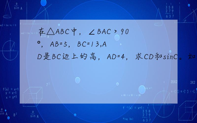 在△ABC中，∠BAC＞90°，AB=5，BC=13,AD是BC边上的高，AD=4，求CD和sinC。如果∠BAC＜90