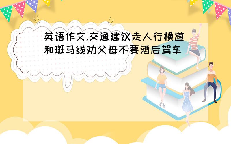 英语作文,交通建议走人行横道和斑马线劝父母不要酒后驾车