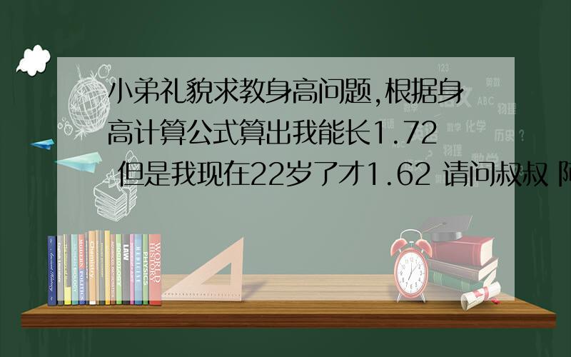 小弟礼貌求教身高问题,根据身高计算公式算出我能长1.72 但是我现在22岁了才1.62 请问叔叔 阿姨 大哥大姐