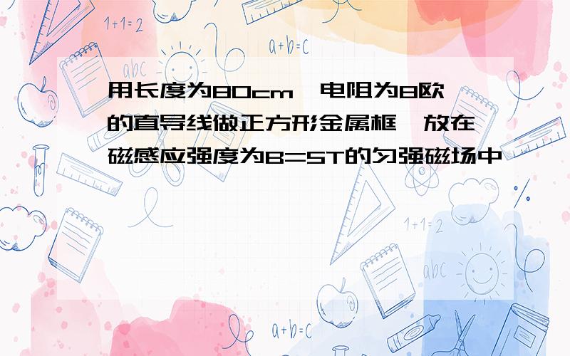 用长度为80cm,电阻为8欧的直导线做正方形金属框,放在磁感应强度为B=5T的匀强磁场中,