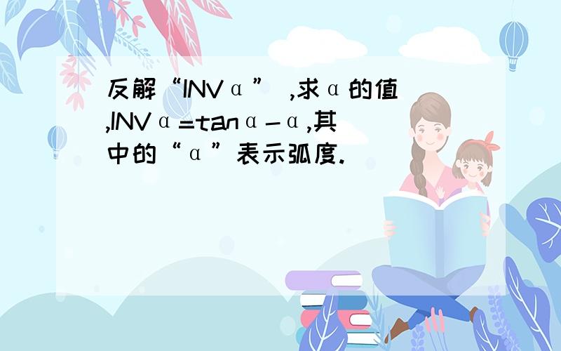 反解“INVα” ,求α的值,INVα=tanα-α,其中的“α”表示弧度.