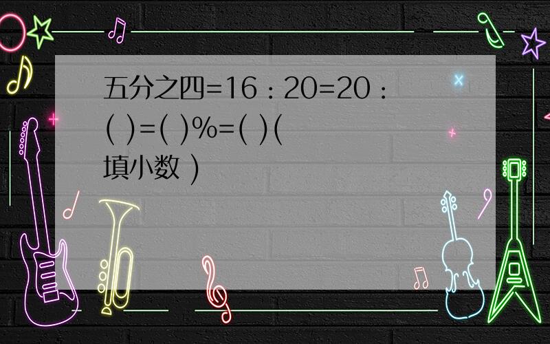 五分之四=16：20=20：( )=( )%=( )( 填小数 )