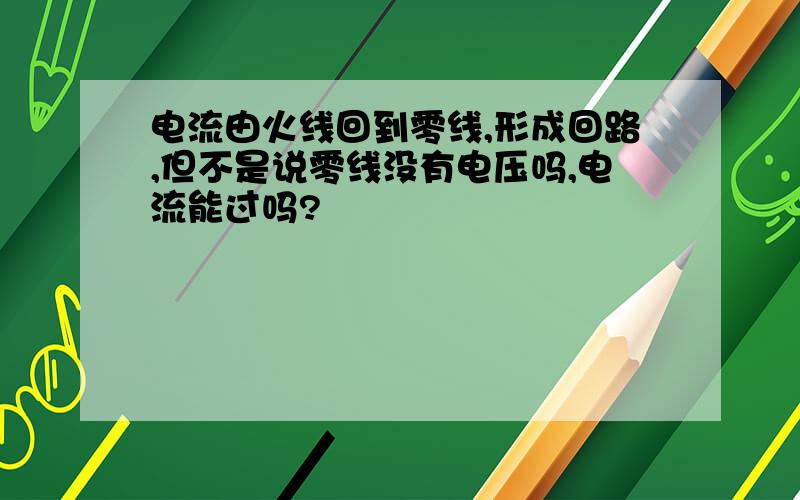 电流由火线回到零线,形成回路,但不是说零线没有电压吗,电流能过吗?