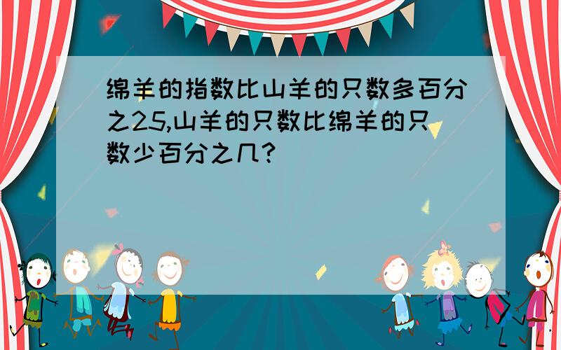 绵羊的指数比山羊的只数多百分之25,山羊的只数比绵羊的只数少百分之几?