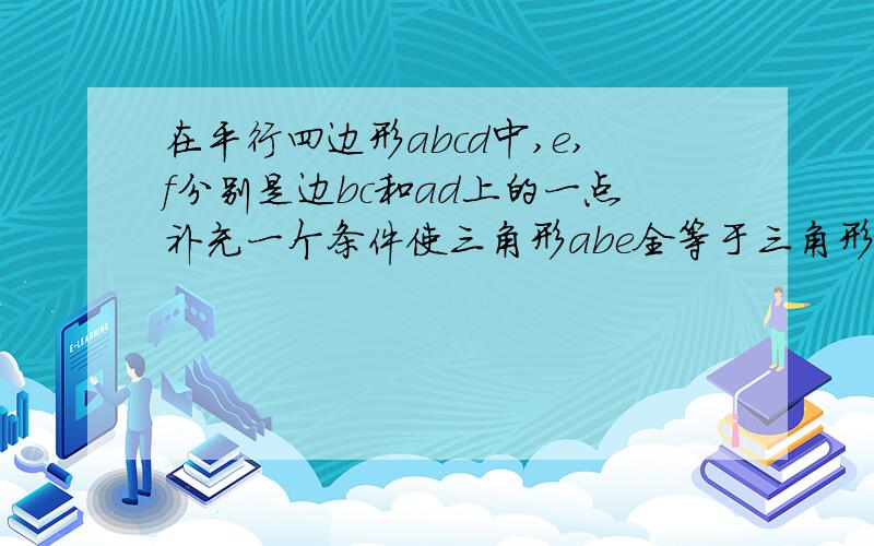 在平行四边形abcd中,e,f分别是边bc和ad上的一点补充一个条件使三角形abe全等于三角形cdf并证明