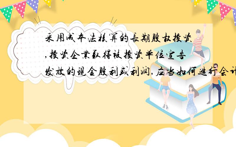 采用成本法核算的长期股权投资,投资企业取得被投资单位宣告发放的现金股利或利润,应当如何进行会计处理