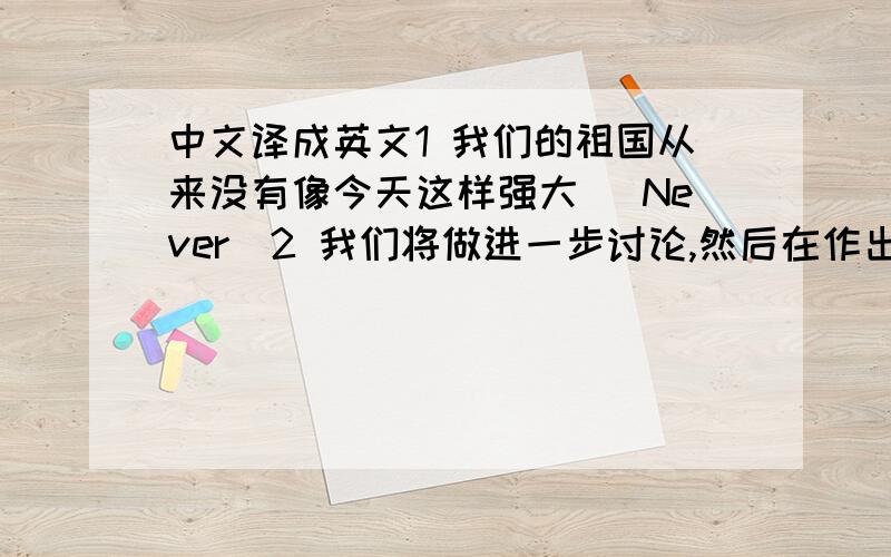 中文译成英文1 我们的祖国从来没有像今天这样强大 (Never)2 我们将做进一步讨论,然后在作出最终的结论 (befo