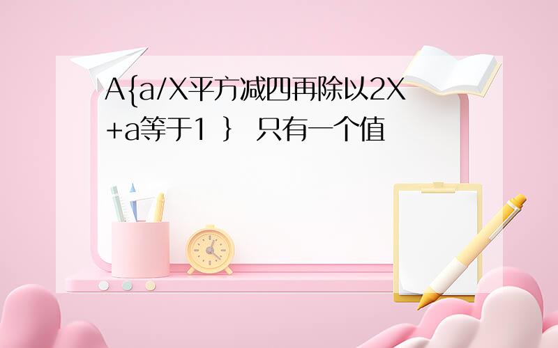 A{a/X平方减四再除以2X+a等于1 ｝ 只有一个值