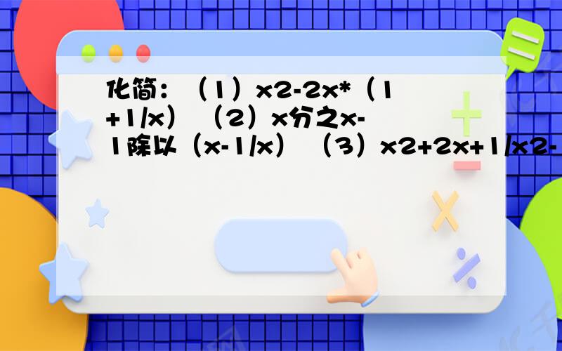 化简：（1）x2-2x*（1+1/x） （2）x分之x-1除以（x-1/x） （3）x2+2x+1/x2-1除以x+1/