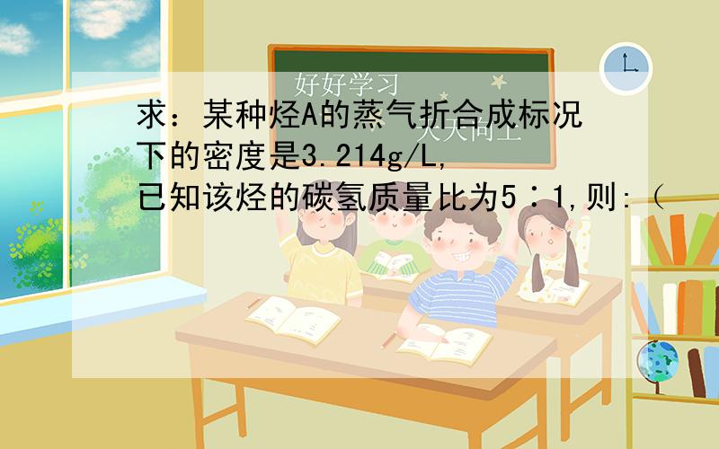 求：某种烃A的蒸气折合成标况下的密度是3.214g/L,已知该烃的碳氢质量比为5∶1,则:（