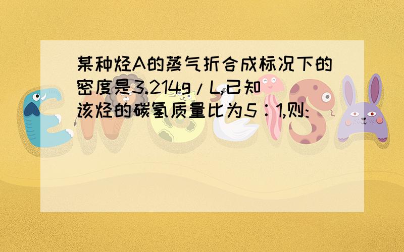 某种烃A的蒸气折合成标况下的密度是3.214g/L,已知该烃的碳氢质量比为5∶1,则: