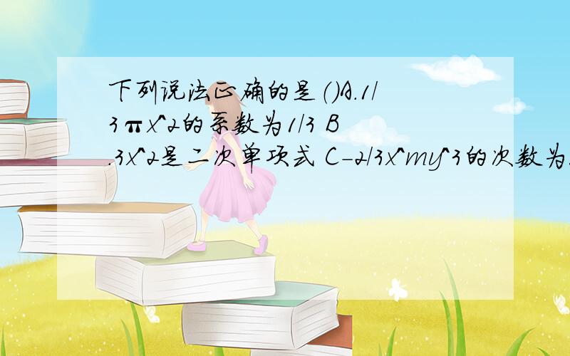 下列说法正确的是（）A.1/3πx^2的系数为1/3 B.3x^2是二次单项式 C-2/3x^my^3的次数为5则m=5