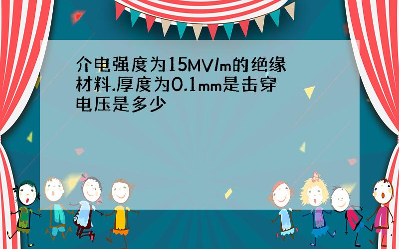 介电强度为15MV/m的绝缘材料.厚度为0.1mm是击穿电压是多少