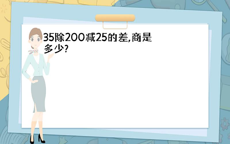 35除200减25的差,商是多少?