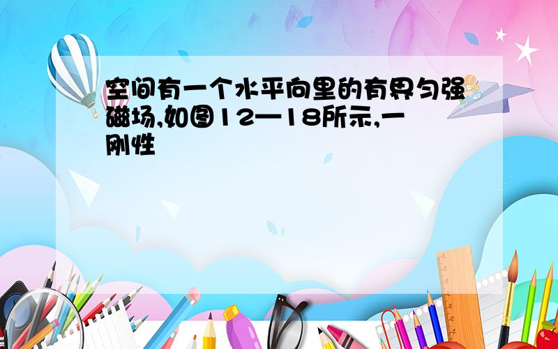 空间有一个水平向里的有界匀强磁场,如图12—18所示,一刚性