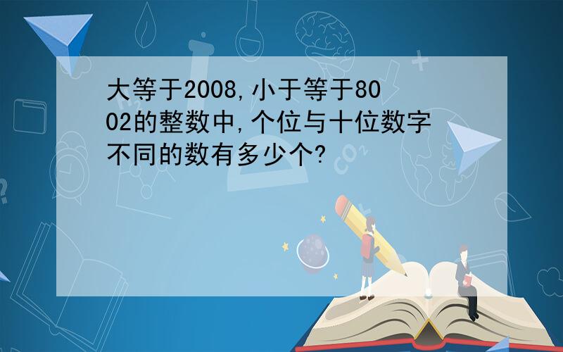 大等于2008,小于等于8002的整数中,个位与十位数字不同的数有多少个?