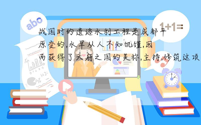 战国时的遗迹水利工程是成都平原变的,水旱从人不知饥馑,因而获得了天府之国的美称,主持,修筑这项水利工程的是谁?