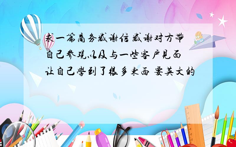 求一篇商务感谢信 感谢对方带自己参观以及与一些客户见面 让自己学到了很多东西 要英文的