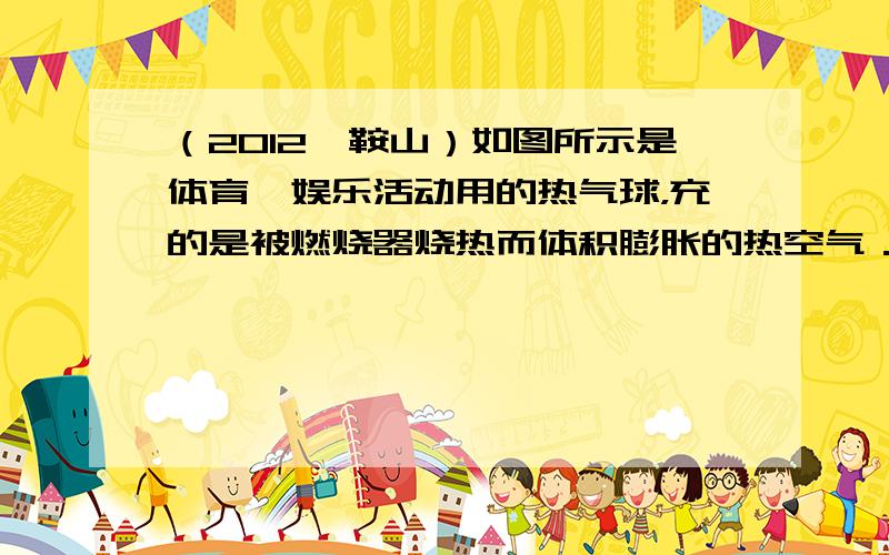 （2012•鞍山）如图所示是体育、娱乐活动用的热气球，充的是被燃烧器烧热而体积膨胀的热空气．要使已经升空的热气球上升或下