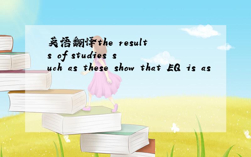 英语翻译the results of studies such as these show that EQ is as