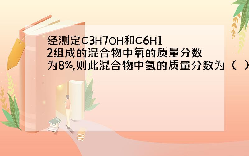 经测定C3H7OH和C6H12组成的混合物中氧的质量分数为8%,则此混合物中氢的质量分数为（　)