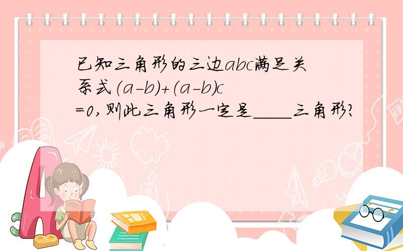 已知三角形的三边abc满足关系式（a-b)+（a-b）c=0,则此三角形一定是____三角形?