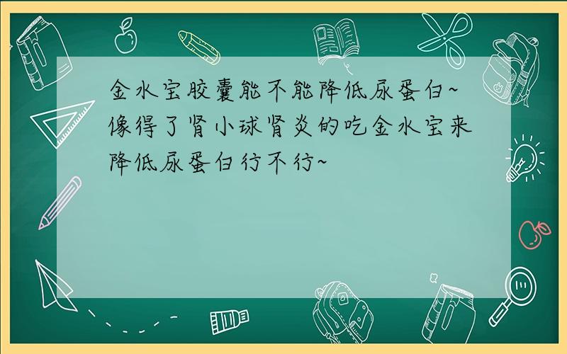 金水宝胶囊能不能降低尿蛋白~像得了肾小球肾炎的吃金水宝来降低尿蛋白行不行~