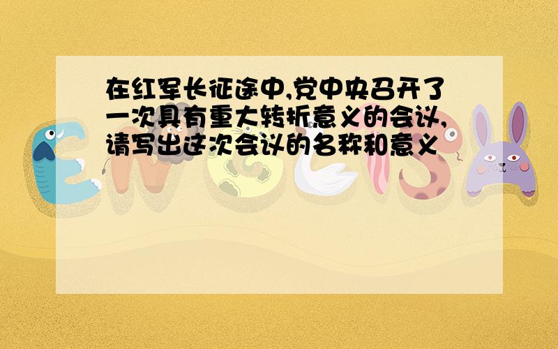 在红军长征途中,党中央召开了一次具有重大转折意义的会议,请写出这次会议的名称和意义