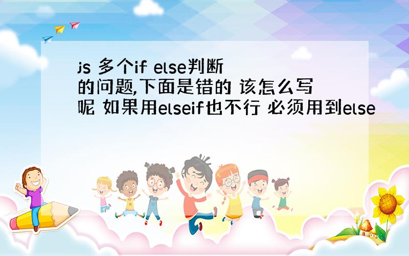 js 多个if else判断的问题,下面是错的 该怎么写呢 如果用elseif也不行 必须用到else