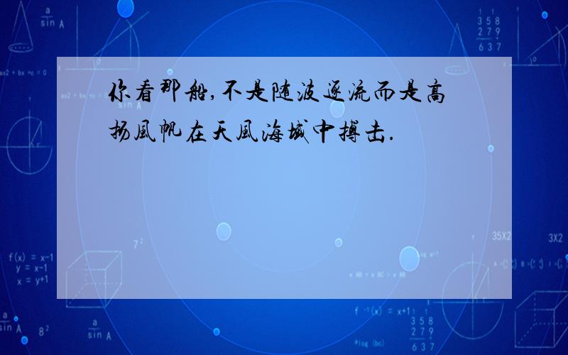 你看那船,不是随波逐流而是高扬风帆在天风海域中搏击.