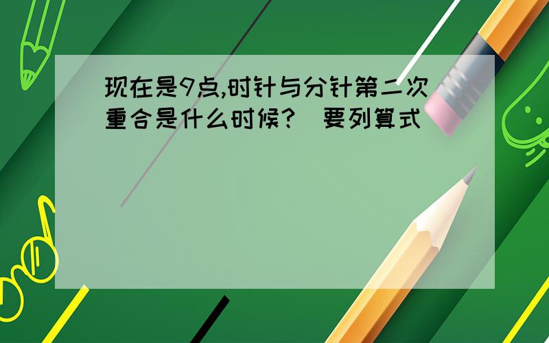 现在是9点,时针与分针第二次重合是什么时候?（要列算式）