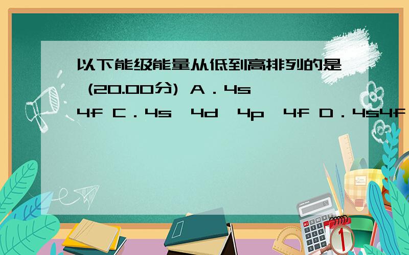 以下能级能量从低到高排列的是 (20.00分) A．4s4f C．4s>4d>4p>4f D．4s4f