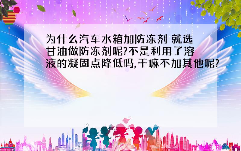 为什么汽车水箱加防冻剂 就选甘油做防冻剂呢?不是利用了溶液的凝固点降低吗,干嘛不加其他呢?