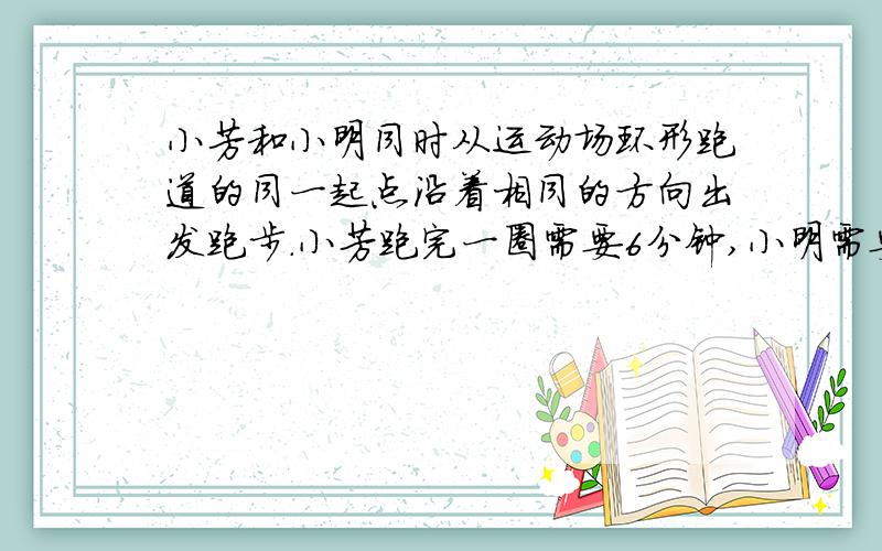 小芳和小明同时从运动场环形跑道的同一起点沿着相同的方向出发跑步.小芳跑完一圈需要6分钟,小明需要8分钟,他俩（ ）分钟后