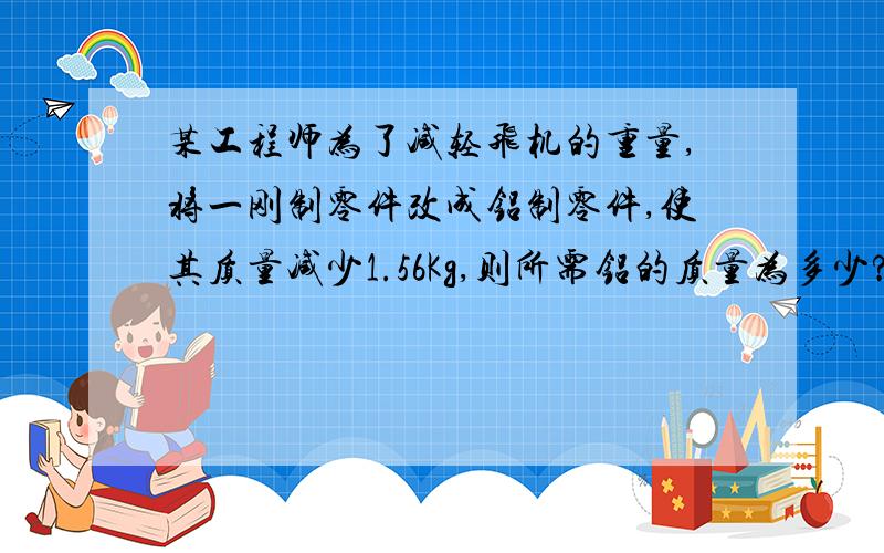 某工程师为了减轻飞机的重量,将一刚制零件改成铝制零件,使其质量减少1.56Kg,则所需铝的质量为多少?