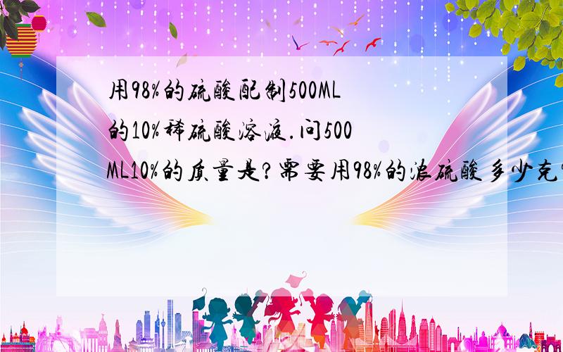 用98%的硫酸配制500ML的10%稀硫酸溶液.问500ML10%的质量是?需要用98%的浓硫酸多少克?水多少克?