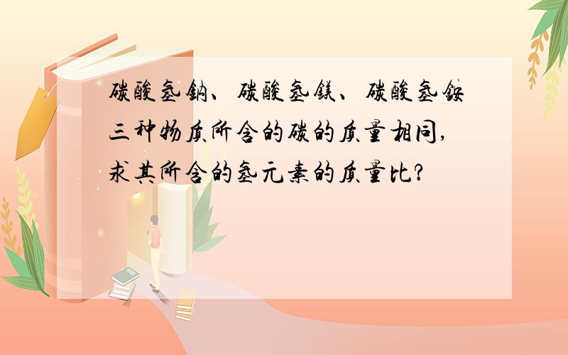 碳酸氢钠、碳酸氢镁、碳酸氢铵三种物质所含的碳的质量相同,求其所含的氢元素的质量比?