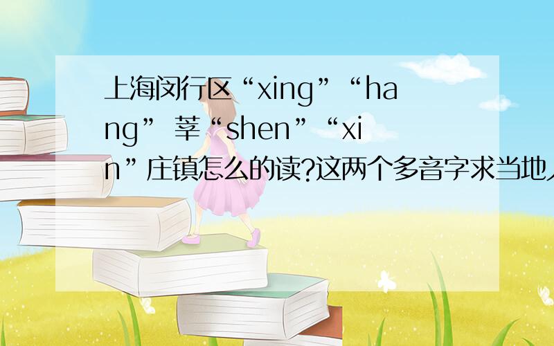 上海闵行区“xing”“hang” 莘“shen”“xin”庄镇怎么的读?这两个多音字求当地人指点.