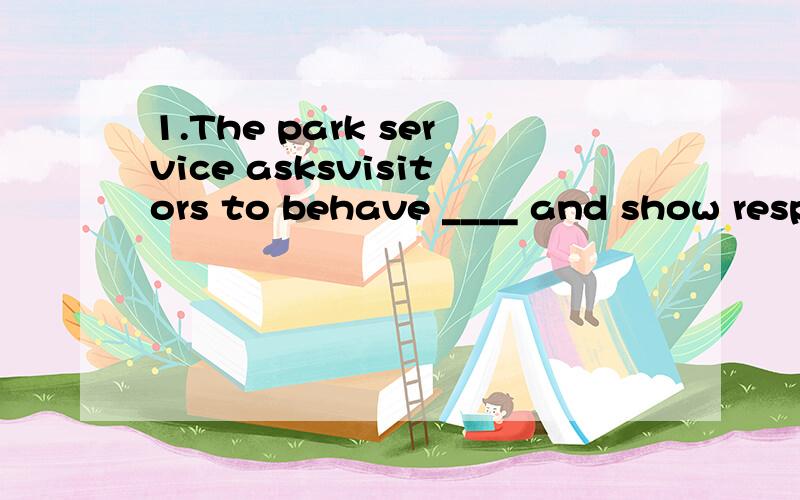 1.The park service asksvisitors to behave ____ and show resp