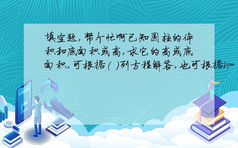 填空题,帮个忙啊已知圆柱的体积和底面积或高,求它的高或底面积,可根据( )列方程解答,也可根据h=( )或S=( ),直