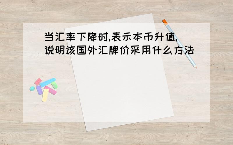 当汇率下降时,表示本币升值,说明该国外汇牌价采用什么方法