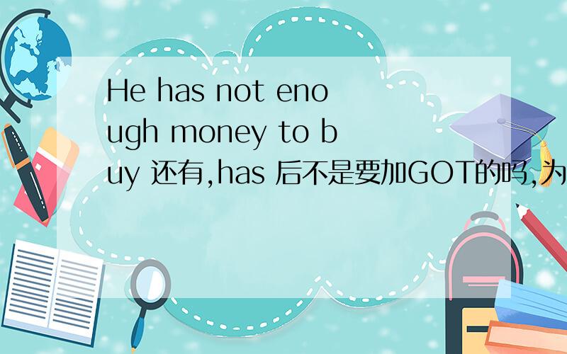 He has not enough money to buy 还有,has 后不是要加GOT的吗,为什么这里不加